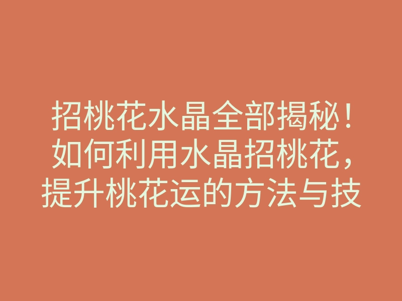 招桃花水晶全部揭秘！如何利用水晶招桃花，提升桃花运的方法与技巧