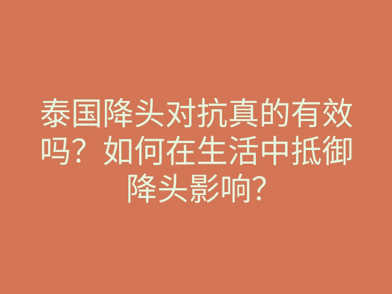 泰国降头对抗真的有效吗?如何在生活中抵御降头影响?