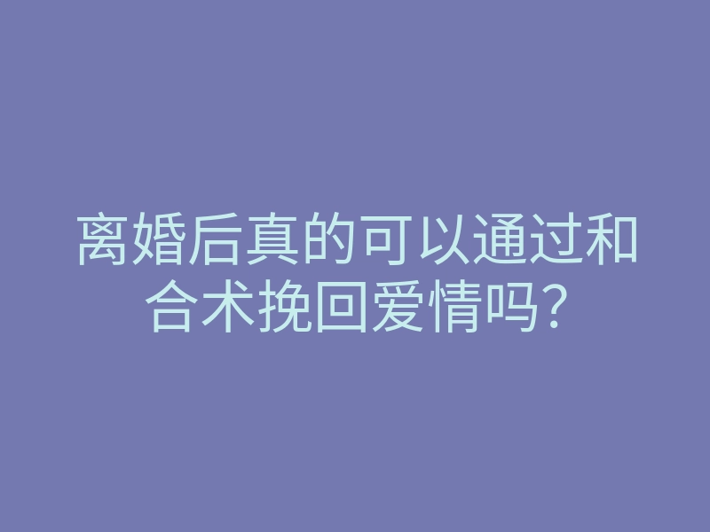 离婚后真的可以通过和合术挽回爱情吗?