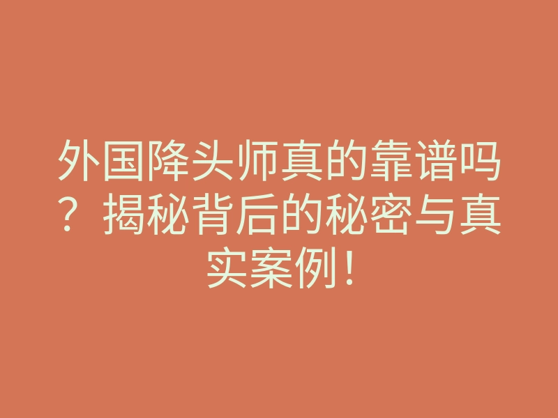 外国降头师真的靠谱吗？揭秘背后的秘密与真实案例！