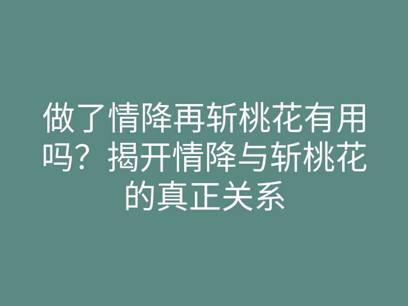 做了情降再斩桃花有用吗?揭开情降与斩桃花的真正关系