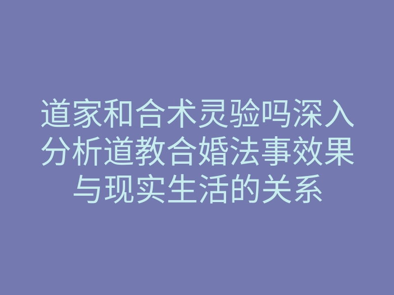 道家和合术灵验吗深入分析道教合婚法事效果与现实生活的关系