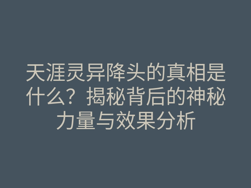 天涯灵异降头的真相是什么?揭秘背后的神秘力量与效果分析