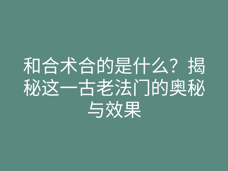 和合术合的是什么?揭秘这一古老法门的奥秘与效果