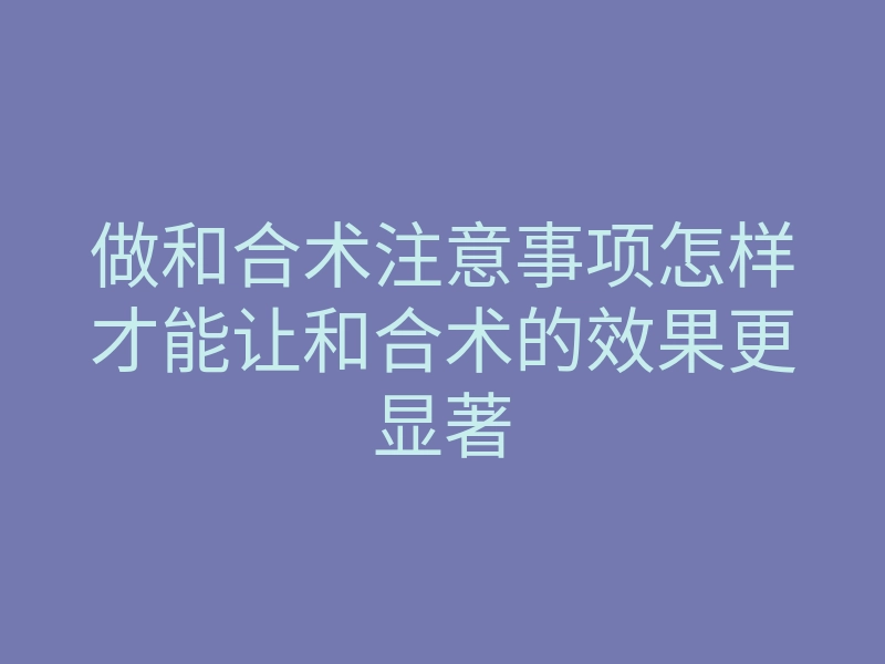 做和合术注意事项怎样才能让和合术的效果更显著