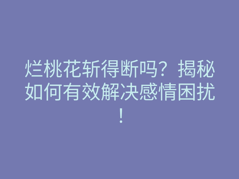 烂桃花斩得断吗?揭秘如何有效解决感情困扰!