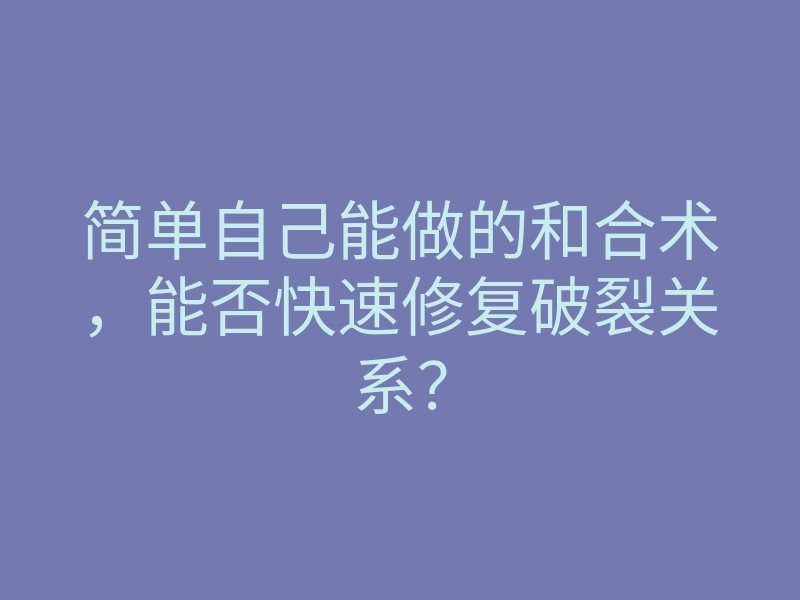 简单自己能做的和合术,能否快速修复破裂关系?