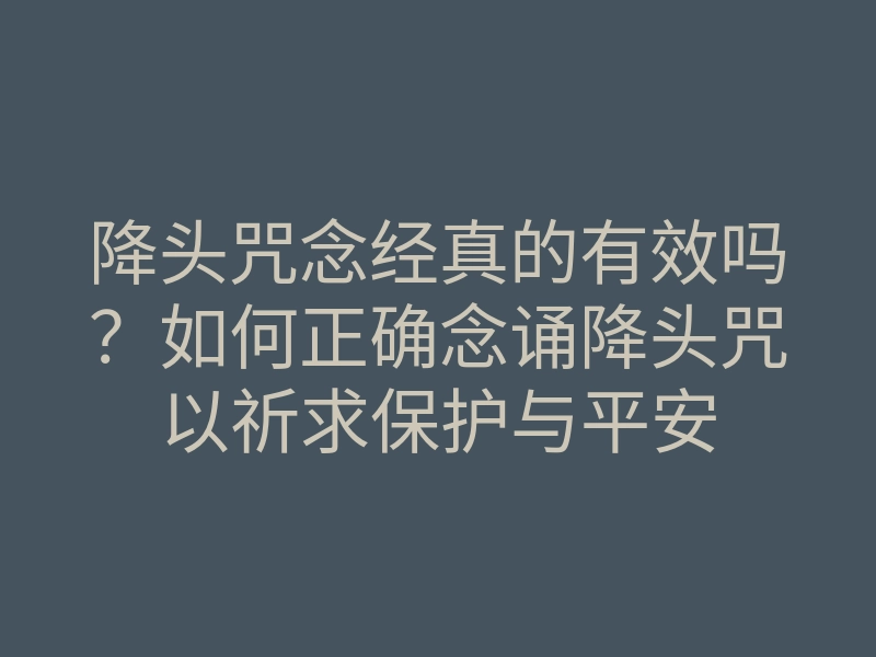 降头咒念经真的有效吗?如何正确念诵降头咒以祈求保护与平安