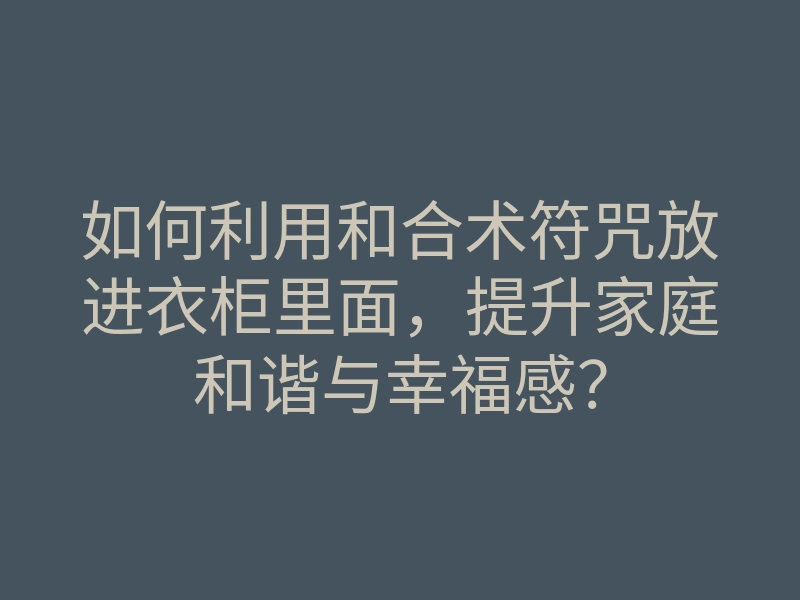 如何利用和合术符咒放进衣柜里面,提升家庭和谐与幸福感?