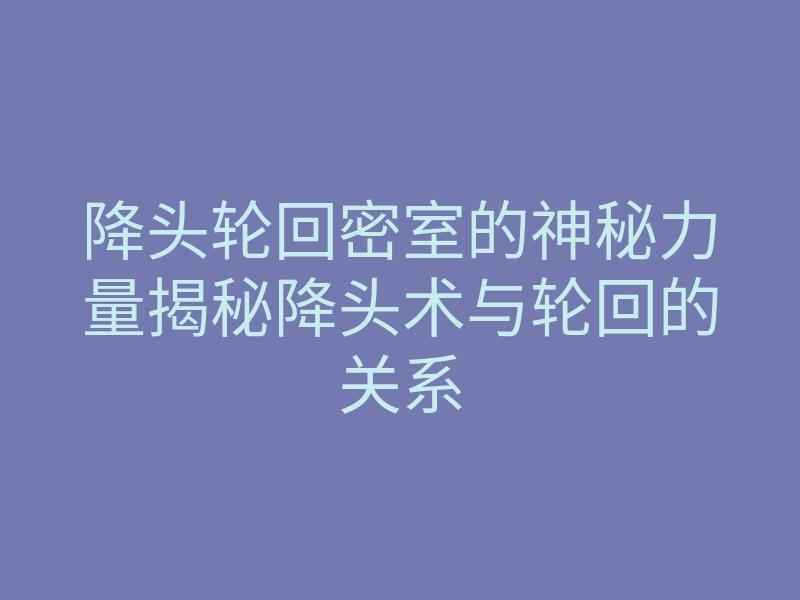 降头轮回密室的神秘力量揭秘降头术与轮回的关系
