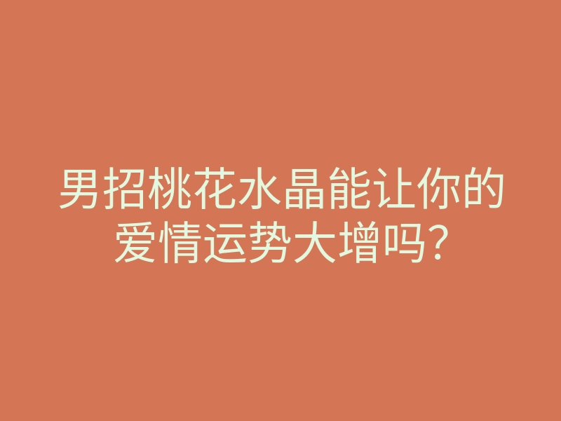 男招桃花水晶能让你的爱情运势大增吗？
