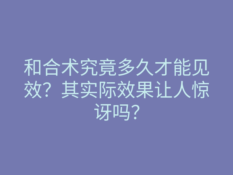 和合术究竟多久才能见效？其实际效果让人惊讶吗？