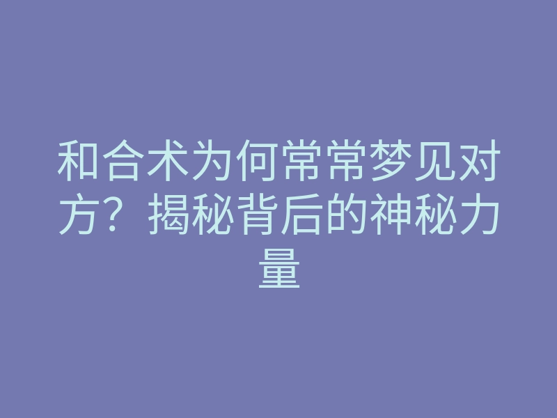 和合术为何常常梦见对方?揭秘背后的神秘力量