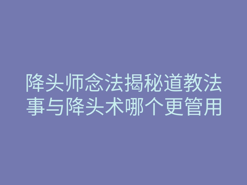 降头师念法揭秘道教法事与降头术哪个更管用