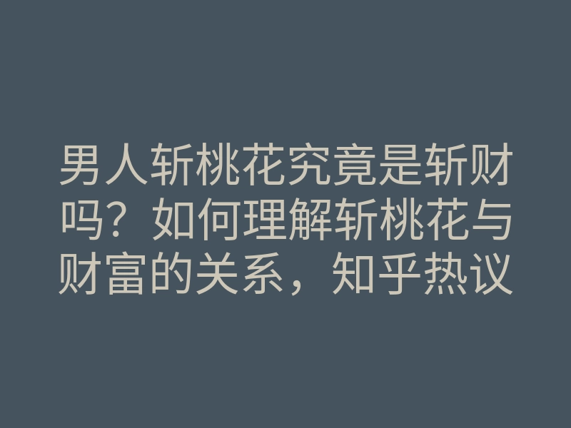 男人斩桃花究竟是斩财吗?如何理解斩桃花与财富的关系,知乎热议解析
