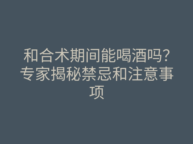 和合术期间能喝酒吗？专家揭秘禁忌和注意事项