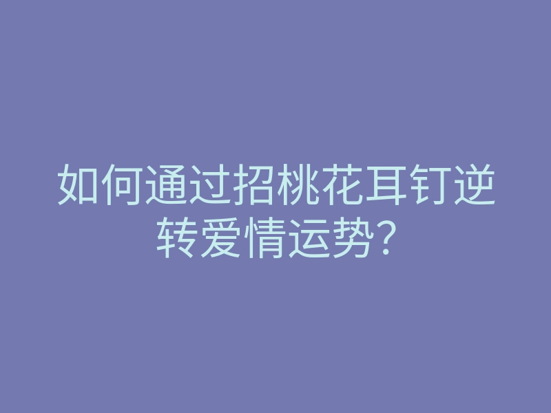 如何通过招桃花耳钉逆转爱情运势?