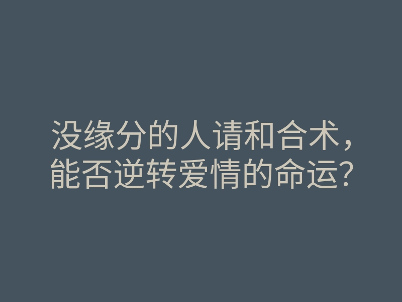 没缘分的人请和合术,能否逆转爱情的命运?
