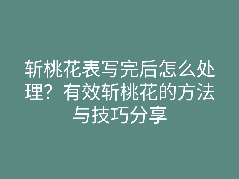 斩桃花表写完后怎么处理?有效斩桃花的方法与技巧分享