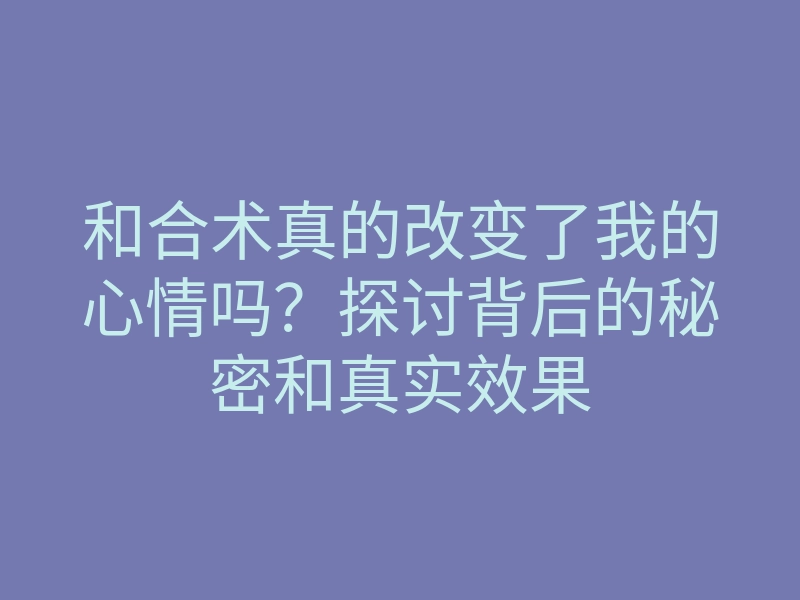 和合术真的改变了我的心情吗?探讨背后的秘密和真实效果