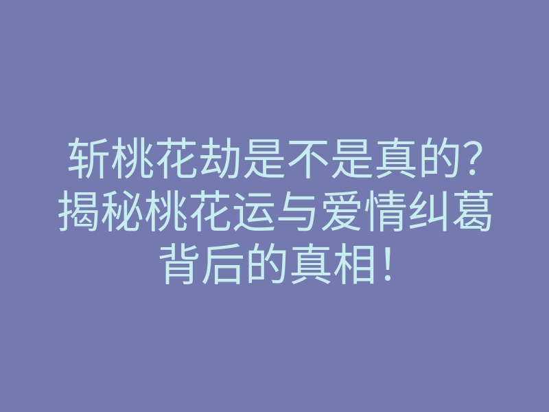 斩桃花劫是不是真的?揭秘桃花运与爱情纠葛背后的真相!