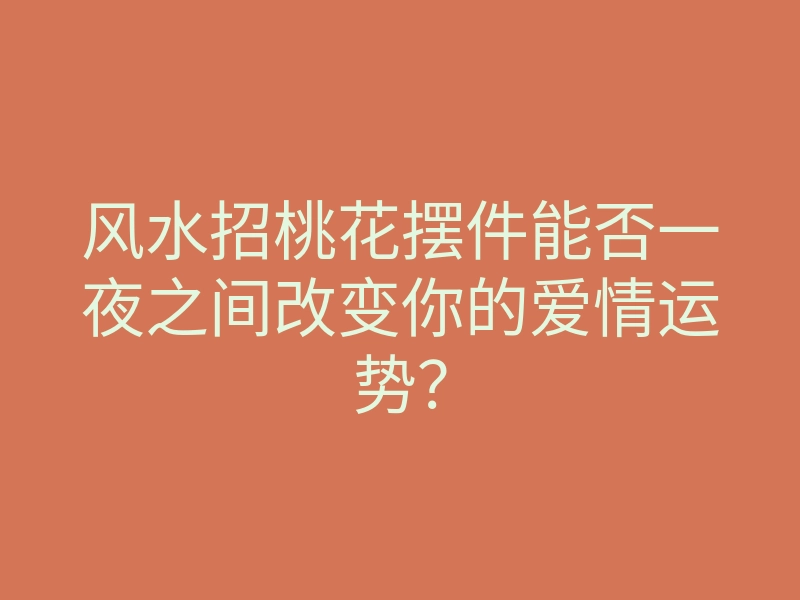风水招桃花摆件能否一夜之间改变你的爱情运势?