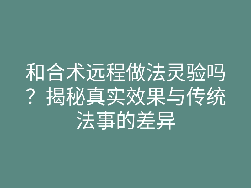 和合术远程做法灵验吗?揭秘真实效果与传统法事的差异