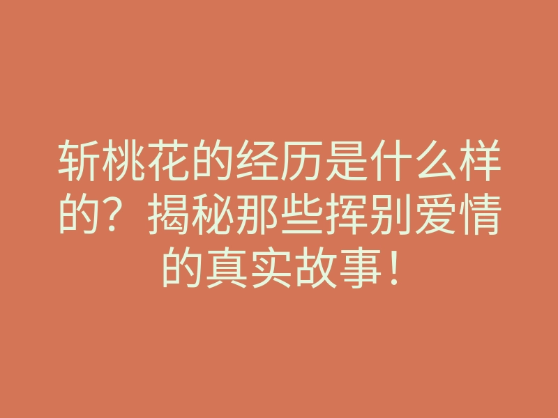 斩桃花的经历是什么样的?揭秘那些挥别爱情的真实故事!
