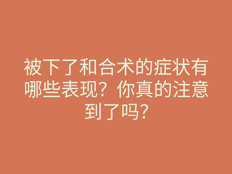 被下了和合术的症状有哪些表现?你真的注意到了吗?