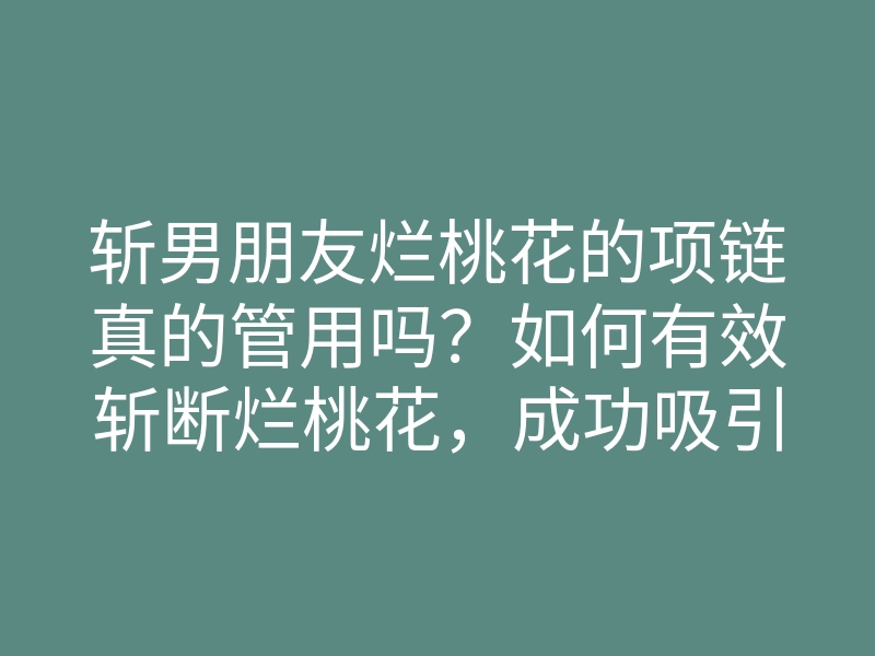 斩男朋友烂桃花的项链真的管用吗?如何有效斩断烂桃花,成功吸引真爱