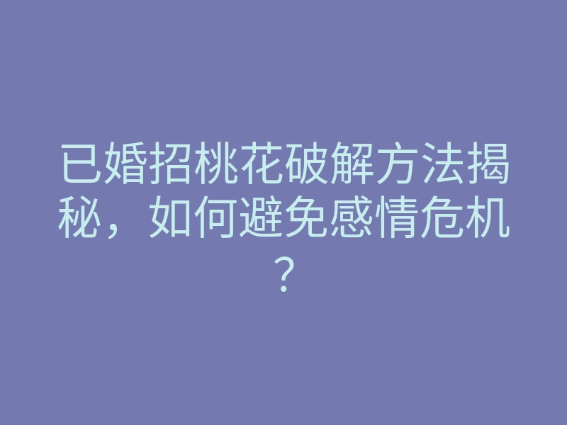 已婚招桃花破解方法揭秘,如何避免感情危机?
