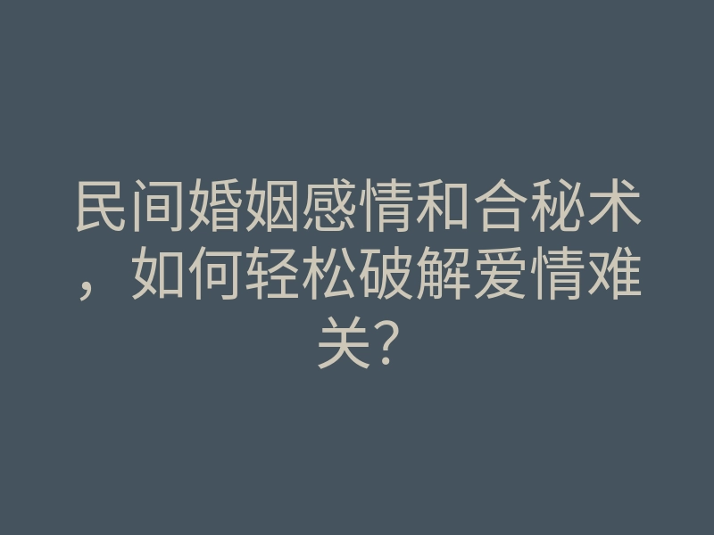 民间婚姻感情和合秘术,如何轻松破解爱情难关?