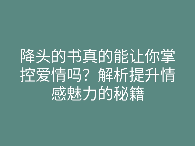 降头的书真的能让你掌控爱情吗?解析提升情感魅力的秘籍