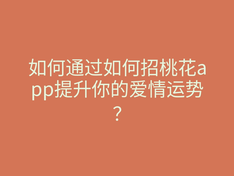 如何通过如何招桃花app提升你的爱情运势?