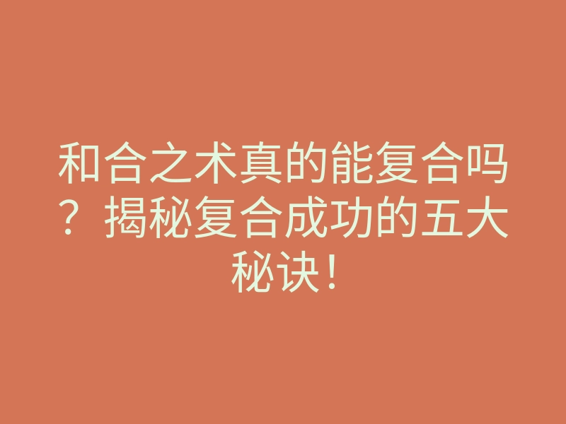 和合之术真的能复合吗?揭秘复合成功的五大秘诀!