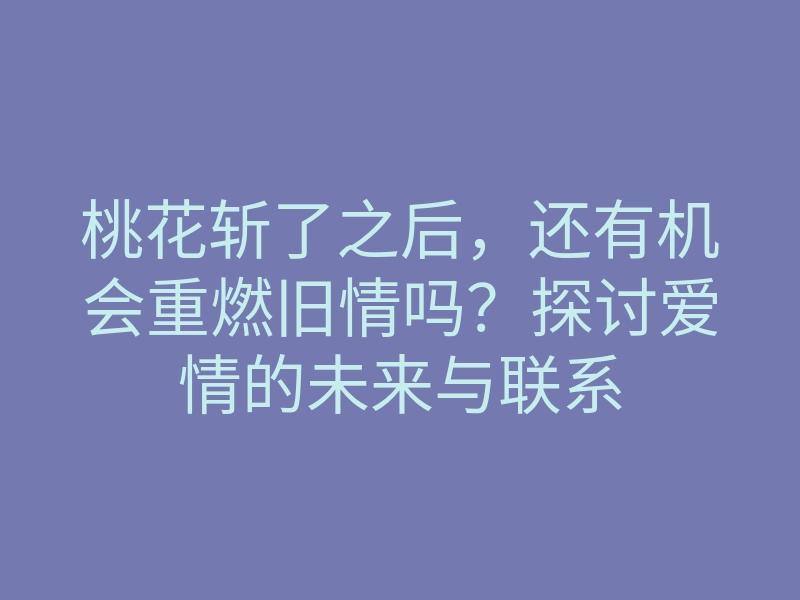 桃花斩了之后,还有机会重燃旧情吗?探讨爱情的未来与联系