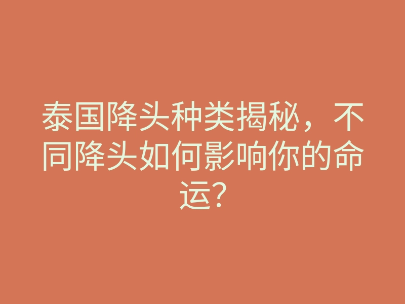 泰国降头种类揭秘,不同降头如何影响你的命运?