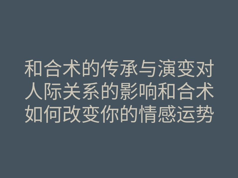和合术的传承与演变对人际关系的影响和合术如何改变你的情感运势