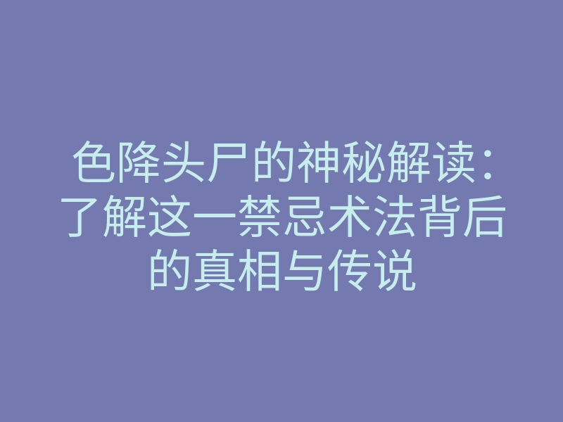 色降头尸的神秘解读:了解这一禁忌术法背后的真相与传说