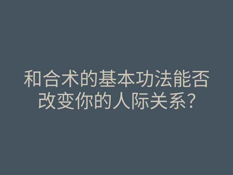 和合术的基本功法能否改变你的人际关系?