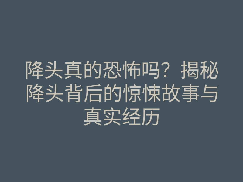 降头真的恐怖吗?揭秘降头背后的惊悚故事与真实经历