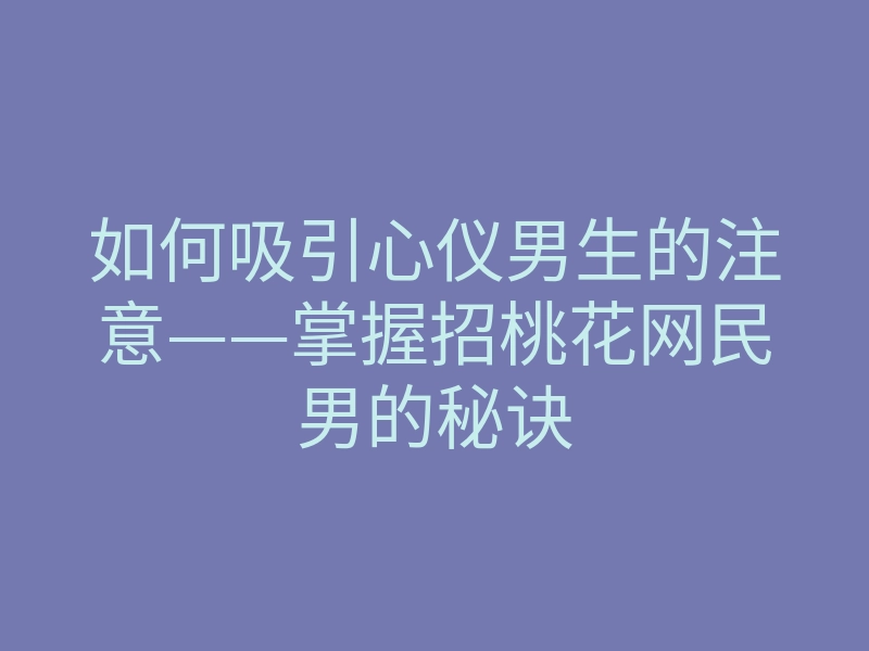 如何吸引心仪男生的注意——掌握招桃花网民男的秘诀