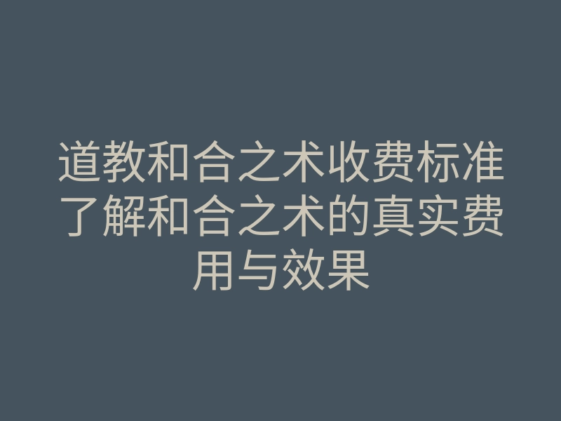 道教和合之术收费标准了解和合之术的真实费用与效果