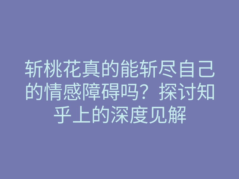 斩桃花真的能斩尽自己的情感障碍吗？探讨知乎上的深度见解
