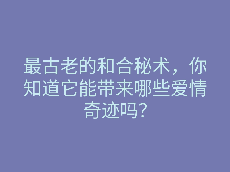 最古老的和合秘术,你知道它能带来哪些爱情奇迹吗?