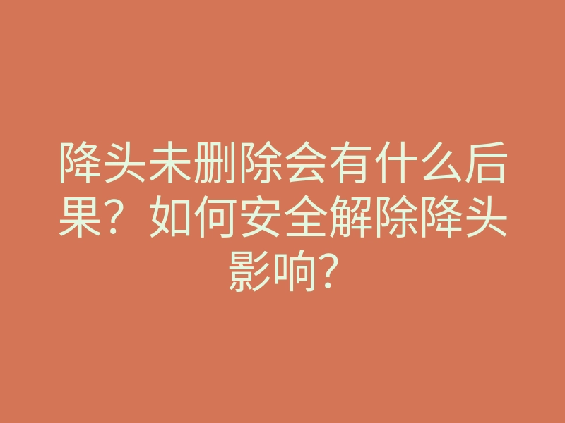 降头未删除会有什么后果?如何安全解除降头影响?