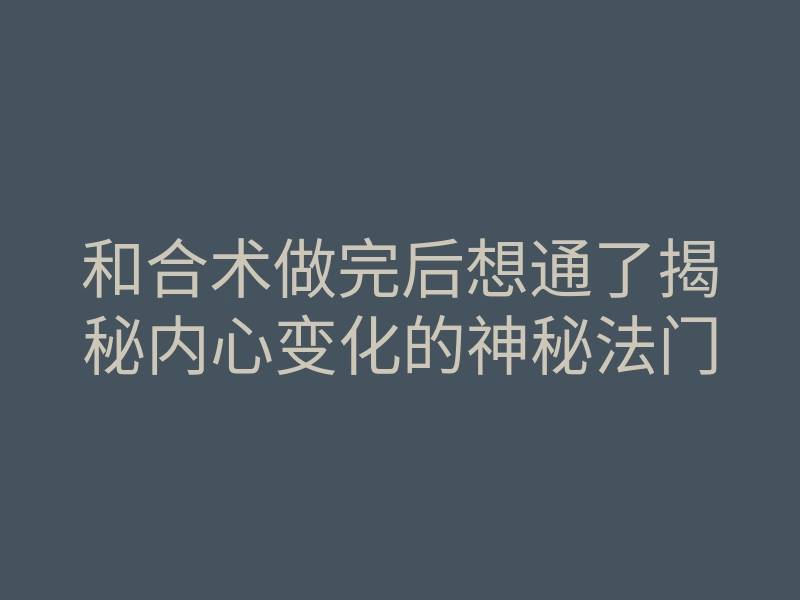 和合术做完后想通了揭秘内心变化的神秘法门