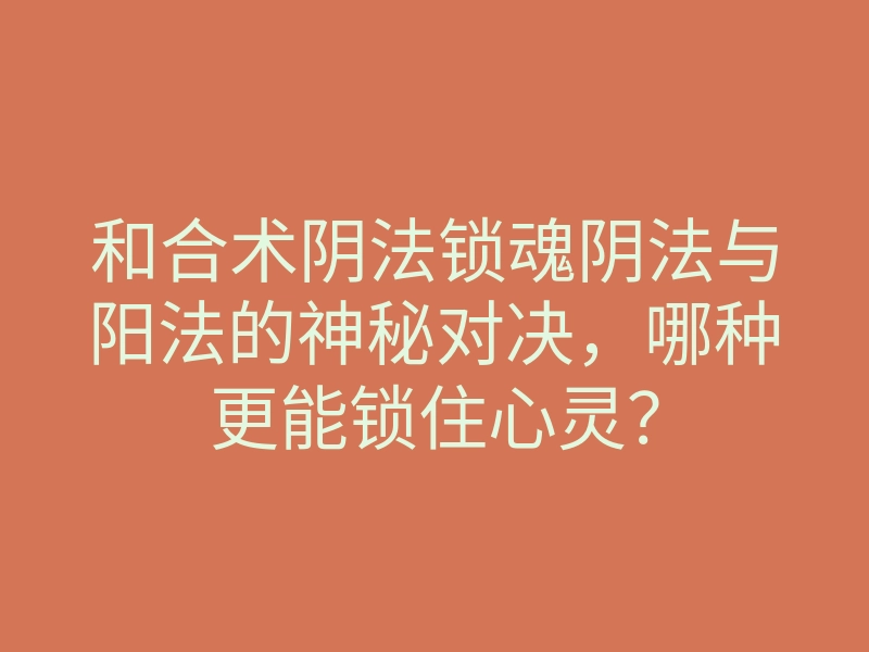 和合术阴法锁魂阴法与阳法的神秘对决,哪种更能锁住心灵?
