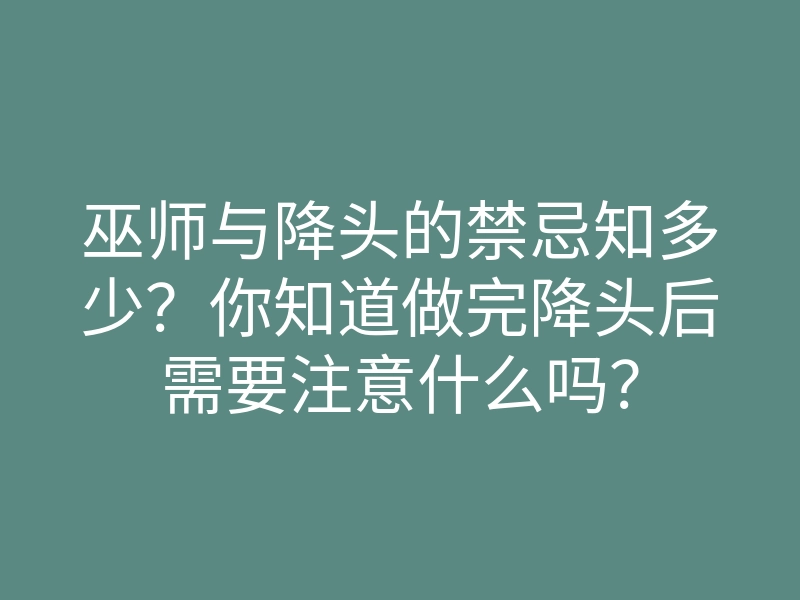 巫师与降头的禁忌知多少?你知道做完降头后需要注意什么吗?