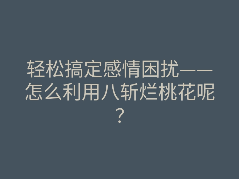 轻松搞定感情困扰——怎么利用八斩烂桃花呢?